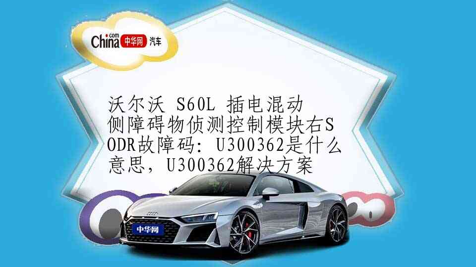 沃尔沃 S60L 插电混动 侧障碍物侦测控制模块右SODR故障码：U300362是什么意思，U300362解决方案