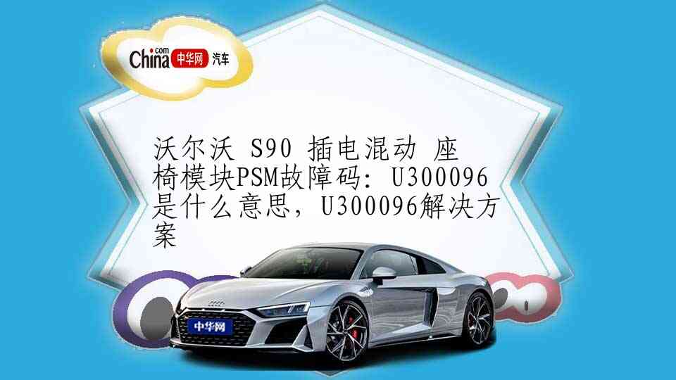 沃尔沃 S90 插电混动 座椅模块PSM故障码：U300096是什么意思，U300096解决方案