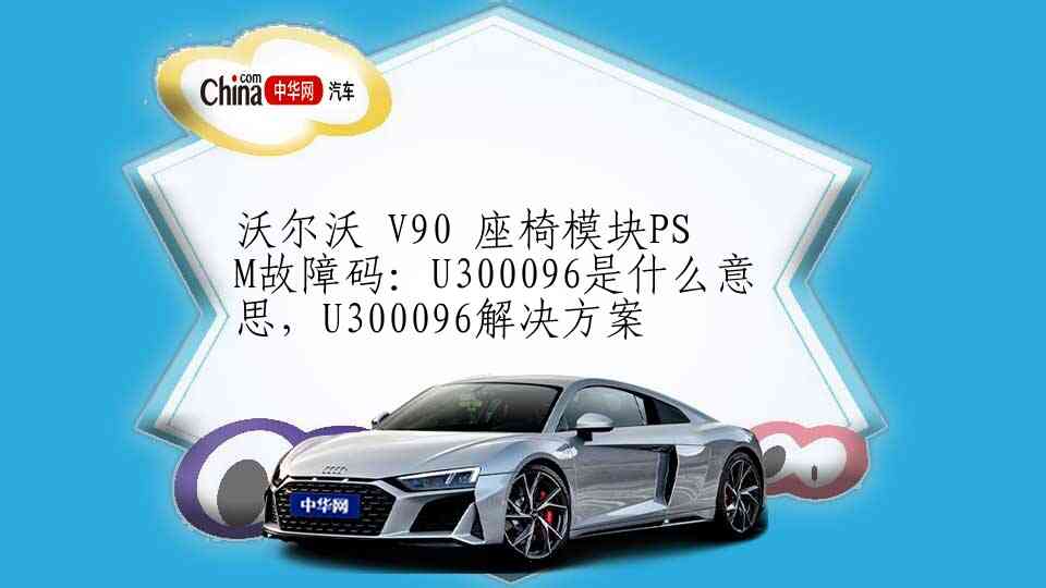 沃尔沃 V90 座椅模块PSM故障码：U300096是什么意思，U300096解决方案